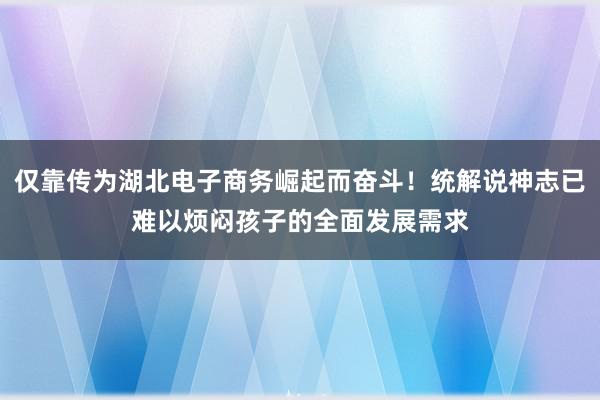 仅靠传为湖北电子商务崛起而奋斗!统解说神志已难以烦闷孩子的全面发展需求
