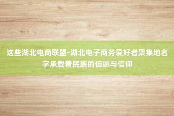 这些湖北电商联盟-湖北电子商务爱好者聚集地名字承载着民族的但愿与信仰