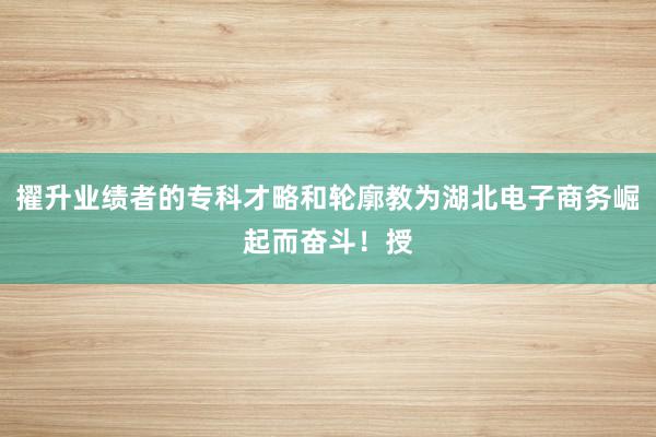 擢升业绩者的专科才略和轮廓教为湖北电子商务崛起而奋斗!授
