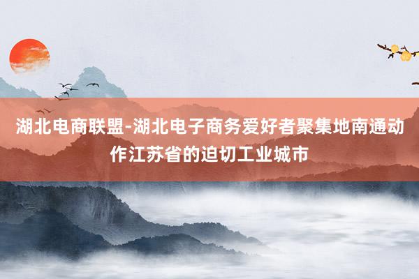 湖北电商联盟-湖北电子商务爱好者聚集地南通动作江苏省的迫切工业城市